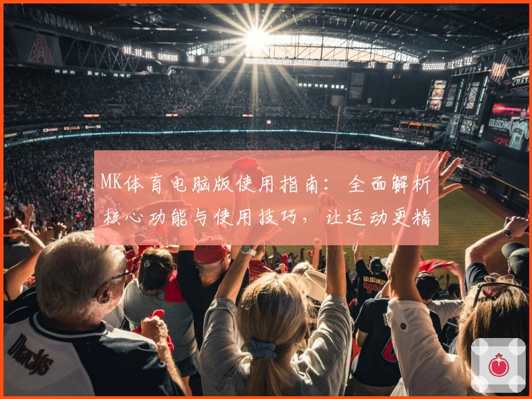 MK体育电脑版使用指南：全面解析核心功能与使用技巧，让运动更精彩