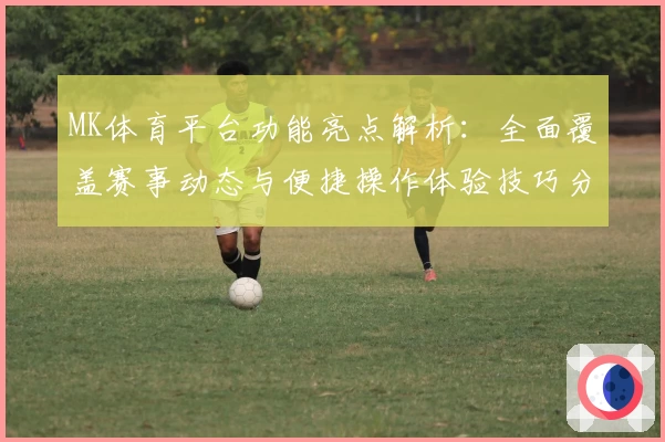 MK体育平台功能亮点解析：全面覆盖赛事动态与便捷操作体验技巧分享