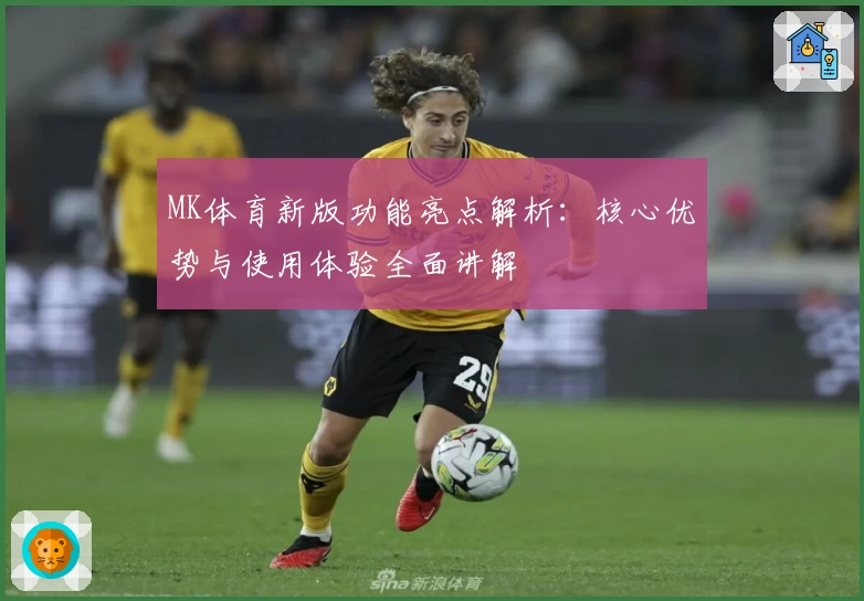 MK体育新版功能亮点解析：核心优势与使用体验全面讲解