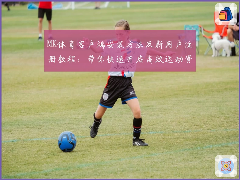 MK体育客户端安装方法及新用户注册教程，带你快速开启高效运动资讯体验