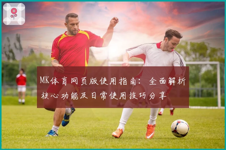 MK体育网页版使用指南：全面解析核心功能及日常使用技巧分享