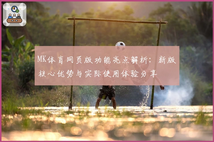 MK体育网页版功能亮点解析：新版核心优势与实际使用体验分享