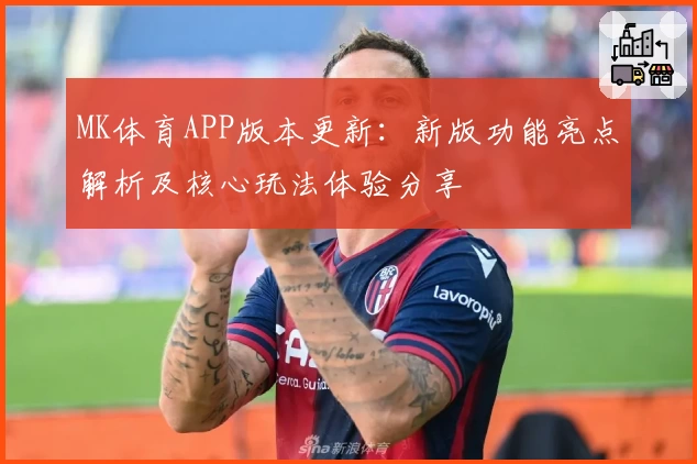 MK体育APP版本更新：新版功能亮点解析及核心玩法体验分享