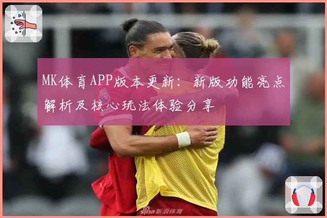 MK体育APP版本更新：新版功能亮点解析及核心玩法体验分享