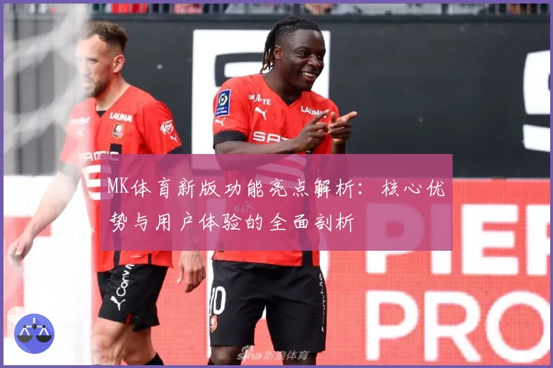 MK体育新版功能亮点解析：核心优势与用户体验的全面剖析