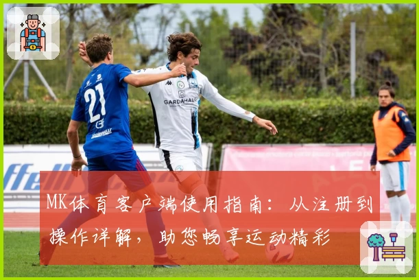MK体育客户端使用指南：从注册到操作详解，助您畅享运动精彩