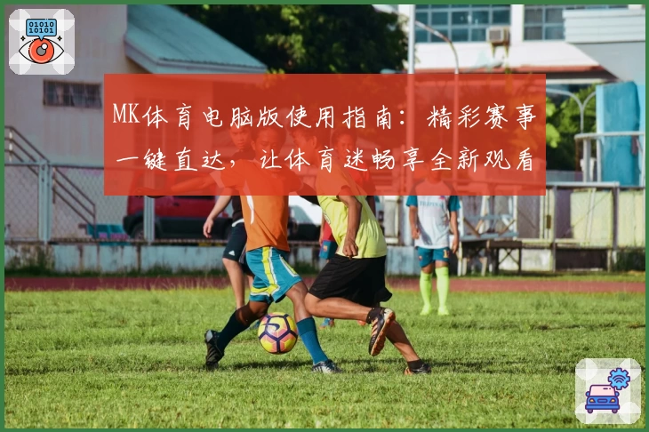 MK体育电脑版使用指南：精彩赛事一键直达，让体育迷畅享全新观看体验