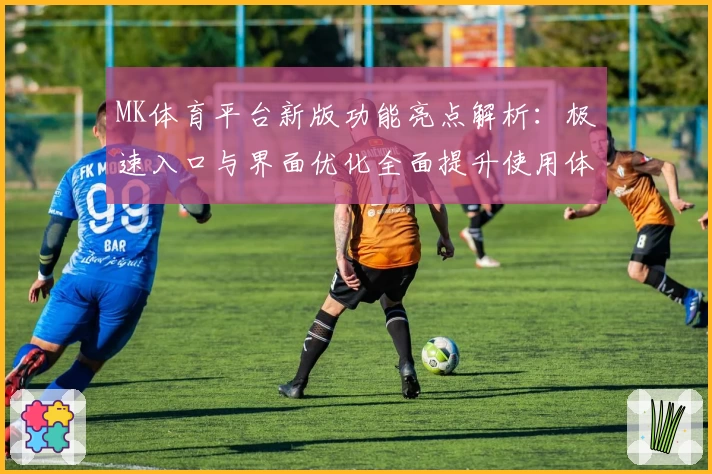 MK体育平台新版功能亮点解析：极速入口与界面优化全面提升使用体验