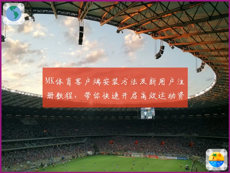 MK体育客户端安装方法及新用户注册教程，带你快速开启高效运动资讯体验