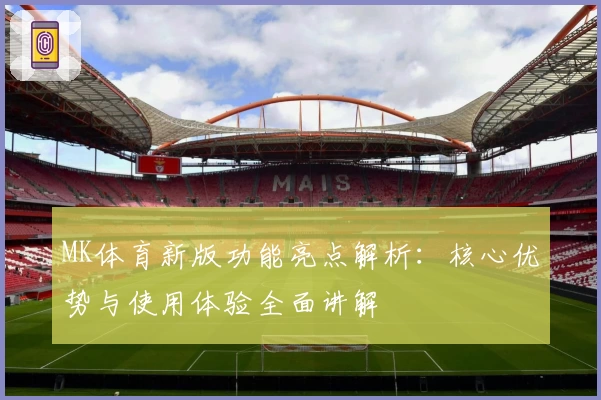 MK体育新版功能亮点解析：核心优势与使用体验全面讲解