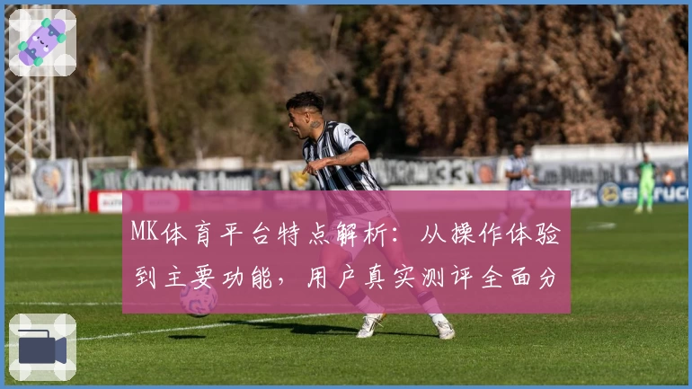 MK体育平台特点解析：从操作体验到主要功能，用户真实测评全面分析