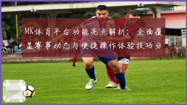 MK体育平台功能亮点解析：全面覆盖赛事动态与便捷操作体验技巧分享