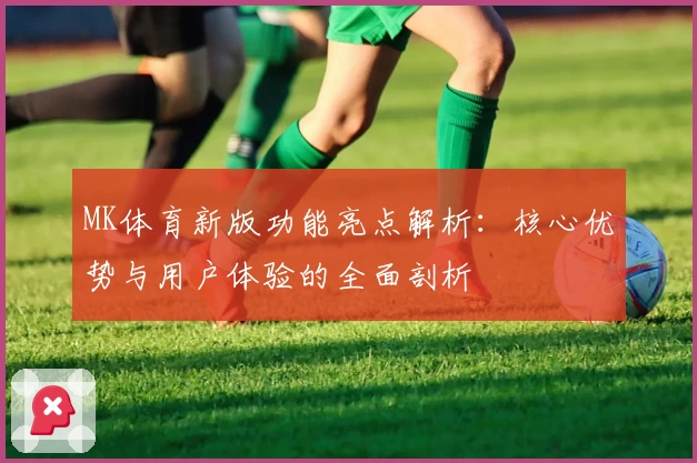 MK体育新版功能亮点解析：核心优势与用户体验的全面剖析