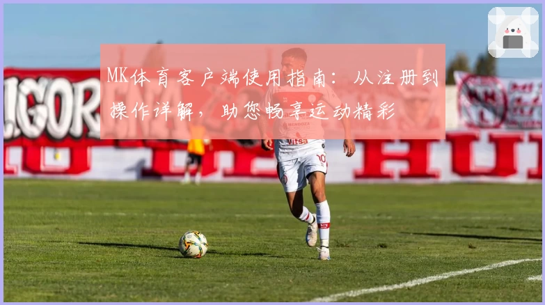 MK体育客户端使用指南：从注册到操作详解，助您畅享运动精彩
