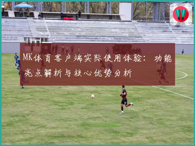 MK体育客户端实际使用体验：功能亮点解析与核心优势分析