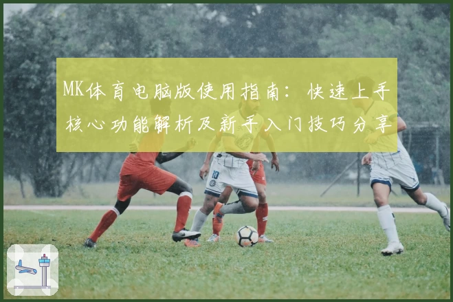 MK体育电脑版使用指南：快速上手核心功能解析及新手入门技巧分享