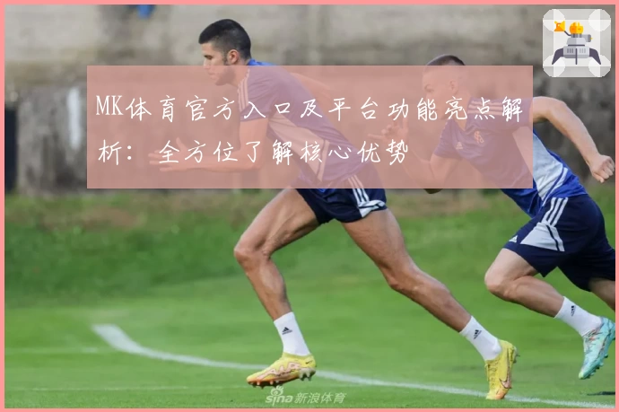 MK体育官方入口及平台功能亮点解析：全方位了解核心优势