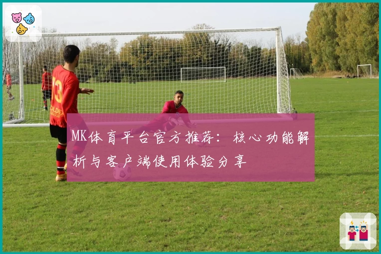 MK体育平台官方推荐：核心功能解析与客户端使用体验分享