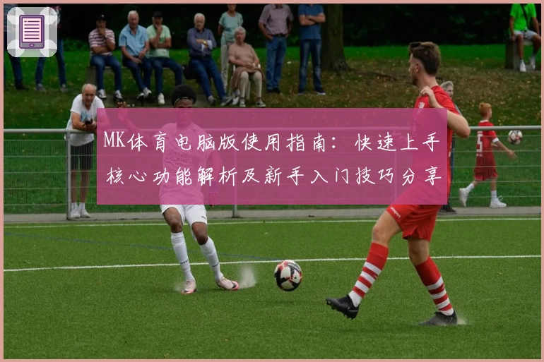 MK体育电脑版使用指南：快速上手核心功能解析及新手入门技巧分享