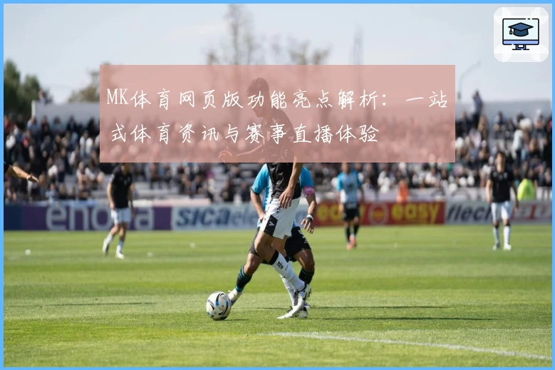 MK体育网页版功能亮点解析：一站式体育资讯与赛事直播体验