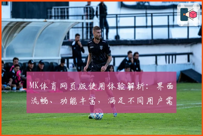 MK体育网页版使用体验解析：界面流畅、功能丰富，满足不同用户需求的综合评测分析